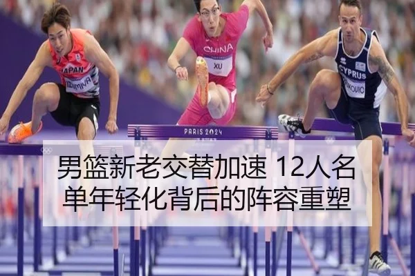 男篮新老交替加速 12人名单年轻化背后的阵容重塑 | OD.com