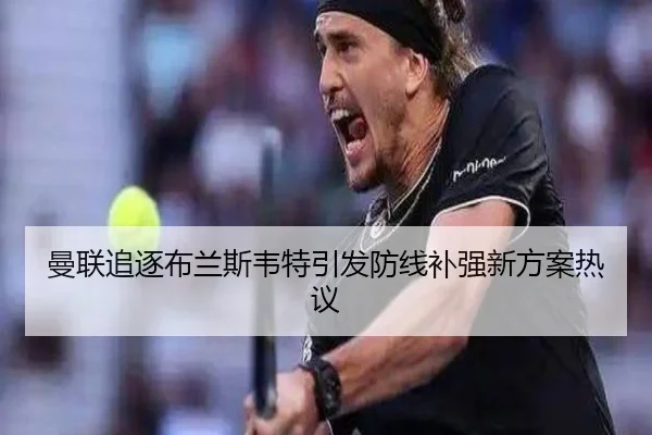曼联追逐布兰斯韦特引发防线补强新方案热议 | OD.com