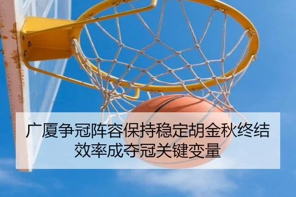 广厦争冠阵容保持稳定胡金秋终结效率成夺冠关键变量 | OD.com